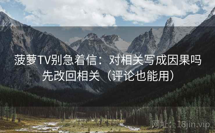菠萝TV别急着信：对相关写成因果吗先改回相关（评论也能用）