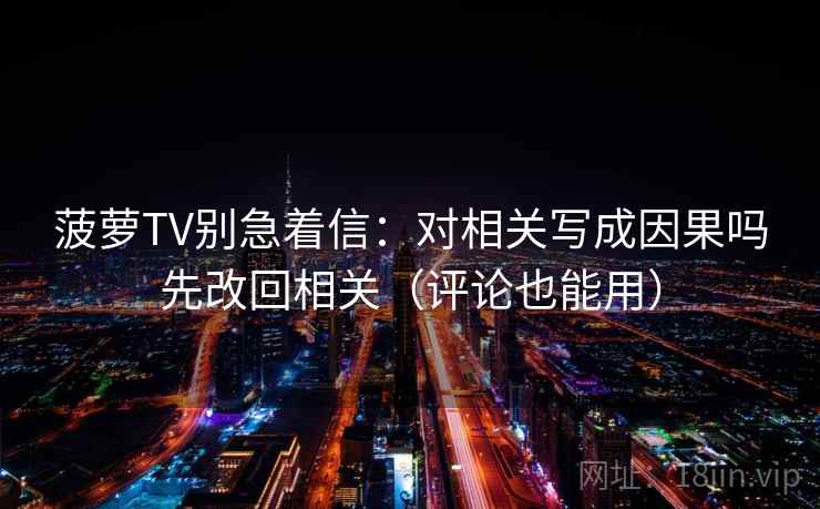 菠萝TV别急着信：对相关写成因果吗先改回相关（评论也能用）