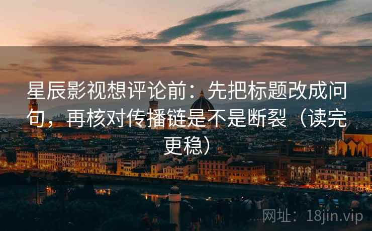 星辰影视想评论前：先把标题改成问句，再核对传播链是不是断裂（读完更稳）