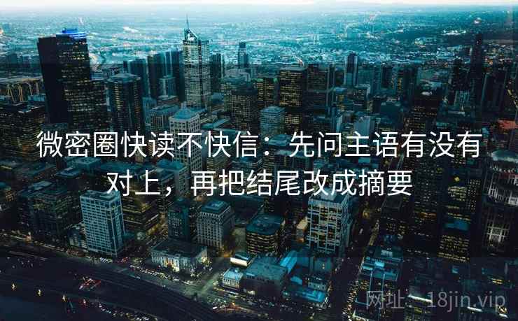微密圈快读不快信：先问主语有没有对上，再把结尾改成摘要