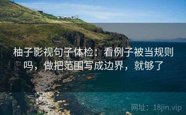 柚子影视句子体检：看例子被当规则吗，做把范围写成边界，就够了