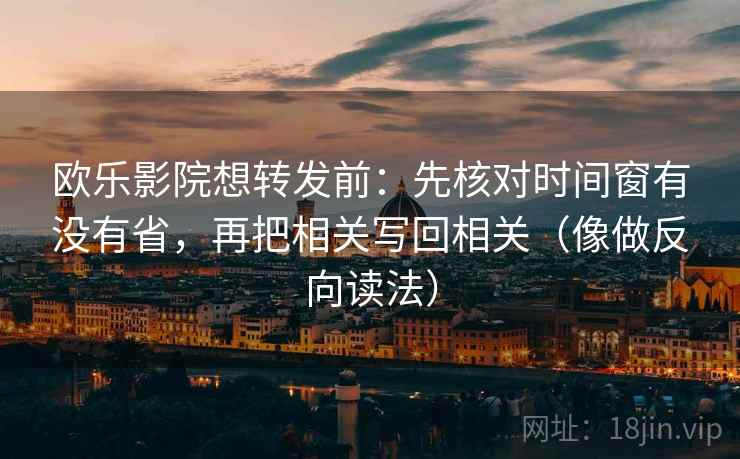 欧乐影院想转发前：先核对时间窗有没有省，再把相关写回相关（像做反向读法）