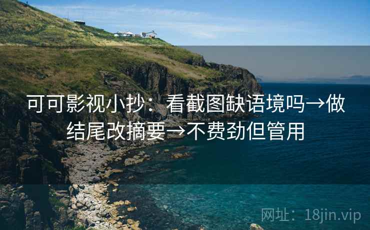可可影视小抄：看截图缺语境吗→做结尾改摘要→不费劲但管用