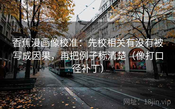 香蕉漫画像校准：先校相关有没有被写成因果，再把例子标清楚（像打口径补丁）