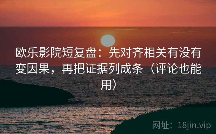 欧乐影院短复盘：先对齐相关有没有变因果，再把证据列成条（评论也能用）