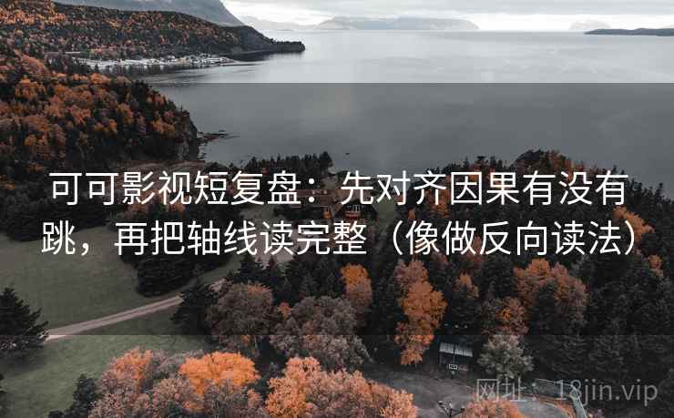 可可影视短复盘：先对齐因果有没有跳，再把轴线读完整（像做反向读法）