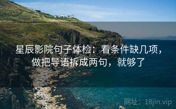 星辰影院句子体检：看条件缺几项，做把导语拆成两句，就够了