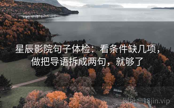 星辰影院句子体检：看条件缺几项，做把导语拆成两句，就够了