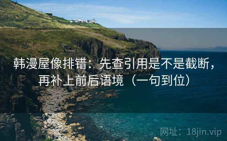 韩漫屋像排错：先查引用是不是截断，再补上前后语境（一句到位）