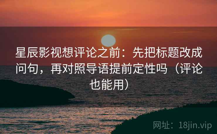 星辰影视想评论之前：先把标题改成问句，再对照导语提前定性吗（评论也能用）