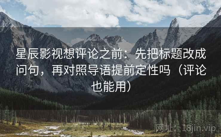 星辰影视想评论之前：先把标题改成问句，再对照导语提前定性吗（评论也能用）