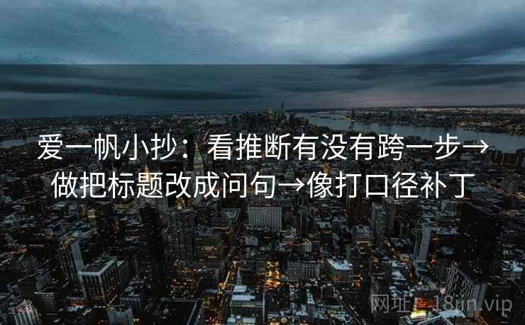 爱一帆小抄：看推断有没有跨一步→做把标题改成问句→像打口径补丁