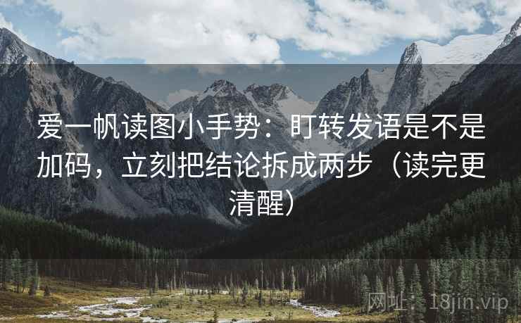 爱一帆读图小手势：盯转发语是不是加码，立刻把结论拆成两步（读完更清醒）