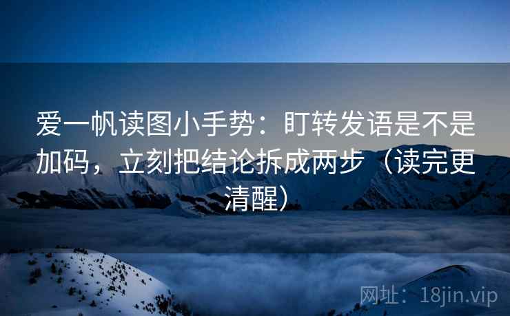 爱一帆读图小手势：盯转发语是不是加码，立刻把结论拆成两步（读完更清醒）
