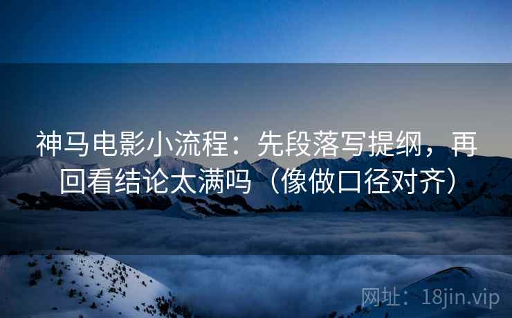 神马电影小流程：先段落写提纲，再回看结论太满吗（像做口径对齐）