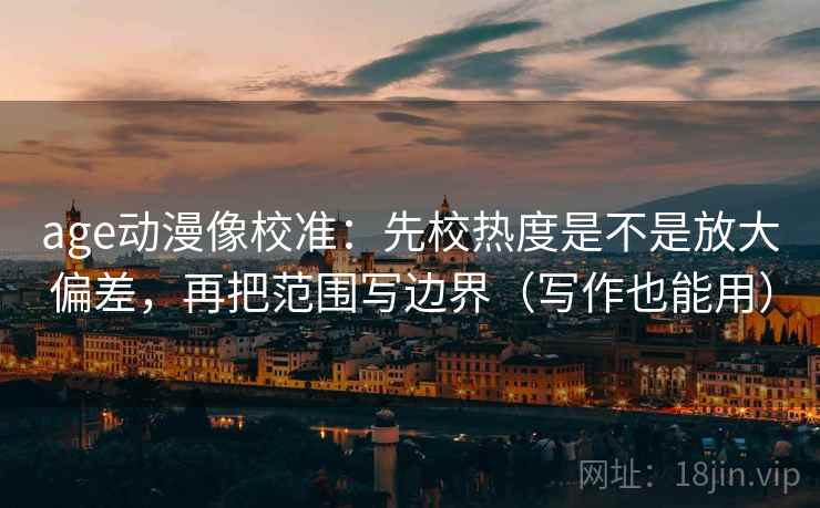 age动漫像校准：先校热度是不是放大偏差，再把范围写边界（写作也能用）