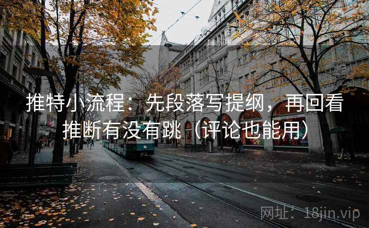 推特小流程：先段落写提纲，再回看推断有没有跳（评论也能用）