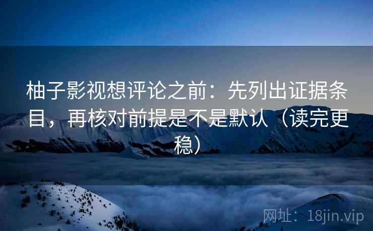 柚子影视想评论之前：先列出证据条目，再核对前提是不是默认（读完更稳）