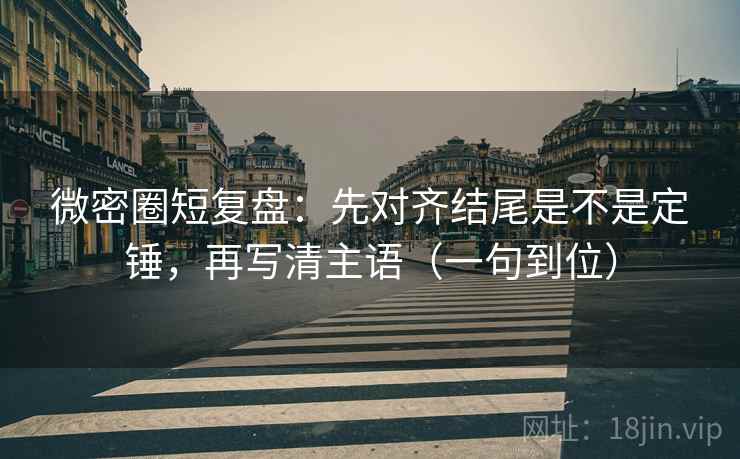 微密圈短复盘：先对齐结尾是不是定锤，再写清主语（一句到位）