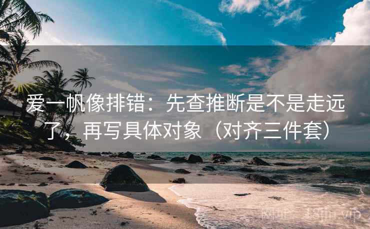 爱一帆像排错：先查推断是不是走远了，再写具体对象（对齐三件套）