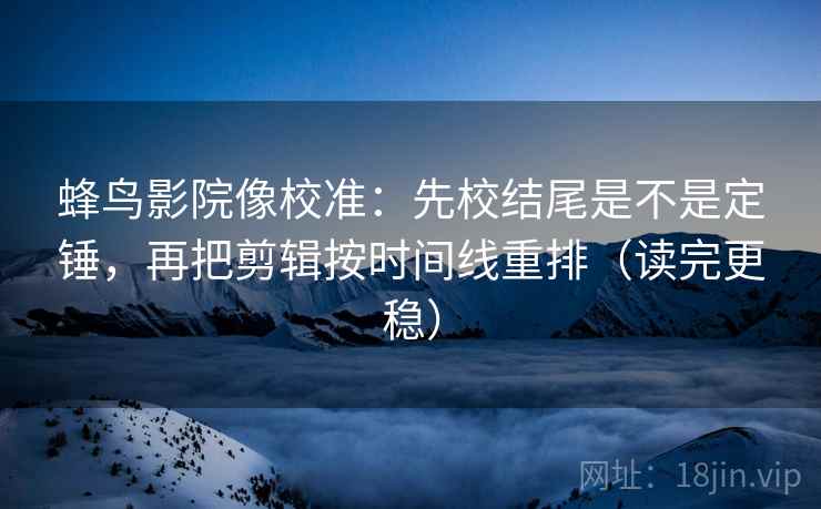 蜂鸟影院像校准：先校结尾是不是定锤，再把剪辑按时间线重排（读完更稳）