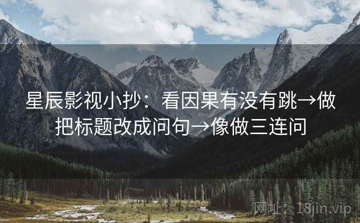 星辰影视小抄：看因果有没有跳→做把标题改成问句→像做三连问