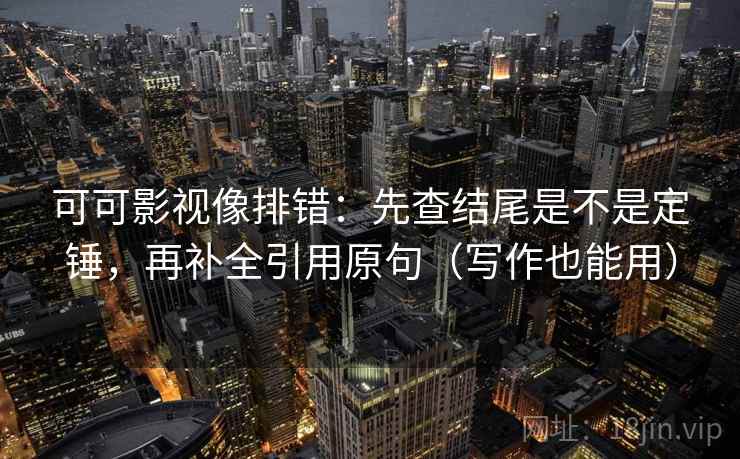 可可影视像排错：先查结尾是不是定锤，再补全引用原句（写作也能用）
