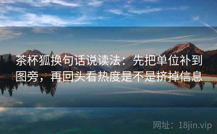 茶杯狐换句话说读法：先把单位补到图旁，再回头看热度是不是挤掉信息