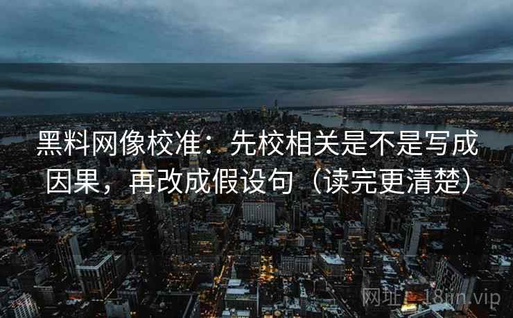 黑料网像校准：先校相关是不是写成因果，再改成假设句（读完更清楚）