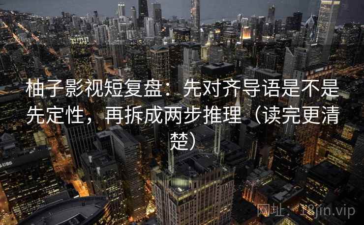 柚子影视短复盘：先对齐导语是不是先定性，再拆成两步推理（读完更清楚）