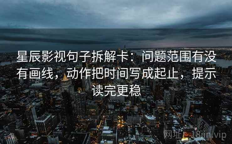 星辰影视句子拆解卡：问题范围有没有画线，动作把时间写成起止，提示读完更稳