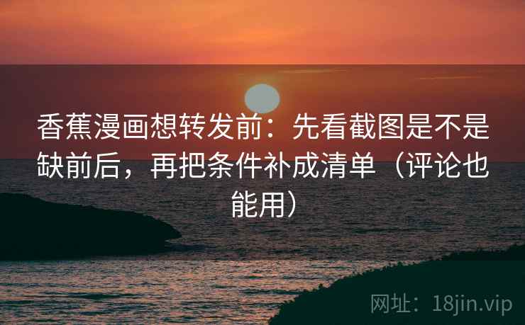 香蕉漫画想转发前：先看截图是不是缺前后，再把条件补成清单（评论也能用）