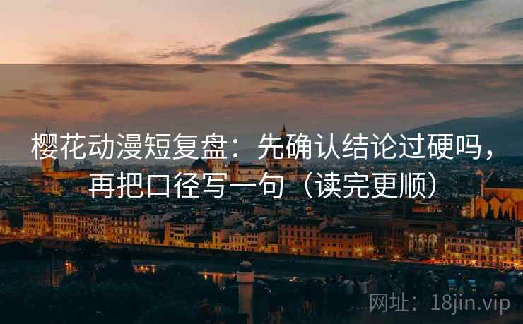 樱花动漫短复盘：先确认结论过硬吗，再把口径写一句（读完更顺）