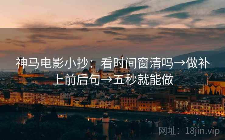 神马电影小抄：看时间窗清吗→做补上前后句→五秒就能做