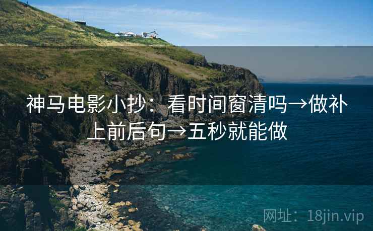 神马电影小抄：看时间窗清吗→做补上前后句→五秒就能做