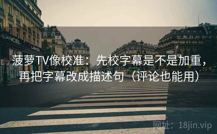 菠萝TV像校准：先校字幕是不是加重，再把字幕改成描述句（评论也能用）