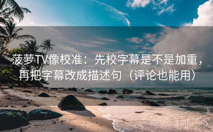 菠萝TV像校准：先校字幕是不是加重，再把字幕改成描述句（评论也能用）