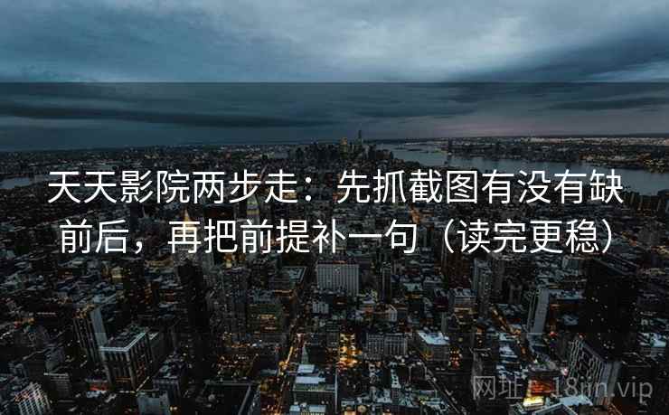 天天影院两步走：先抓截图有没有缺前后，再把前提补一句（读完更稳）