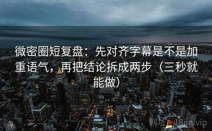微密圈短复盘：先对齐字幕是不是加重语气，再把结论拆成两步（三秒就能做）