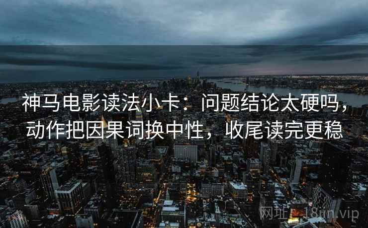 神马电影读法小卡：问题结论太硬吗，动作把因果词换中性，收尾读完更稳