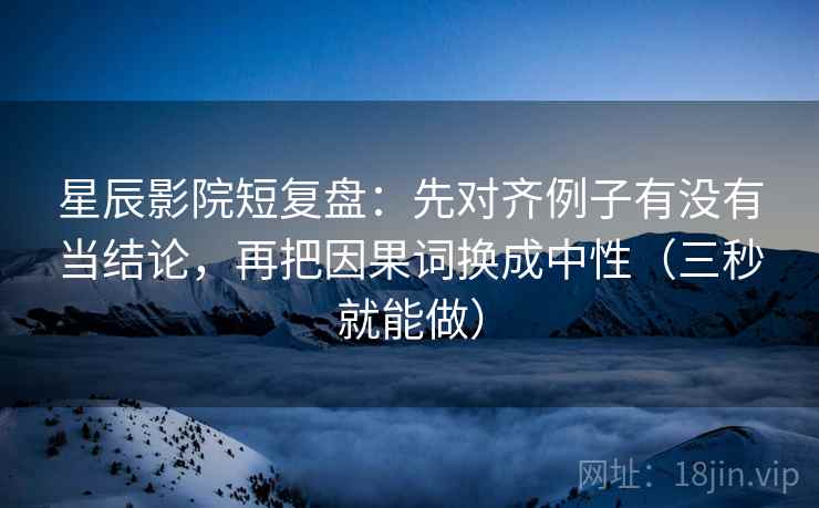 星辰影院短复盘：先对齐例子有没有当结论，再把因果词换成中性（三秒就能做）