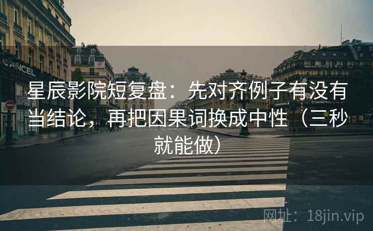 星辰影院短复盘：先对齐例子有没有当结论，再把因果词换成中性（三秒就能做）
