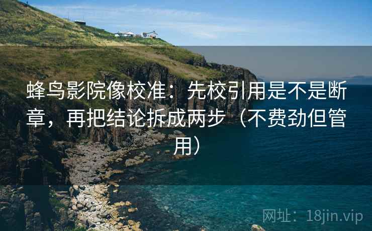 蜂鸟影院像校准：先校引用是不是断章，再把结论拆成两步（不费劲但管用）
