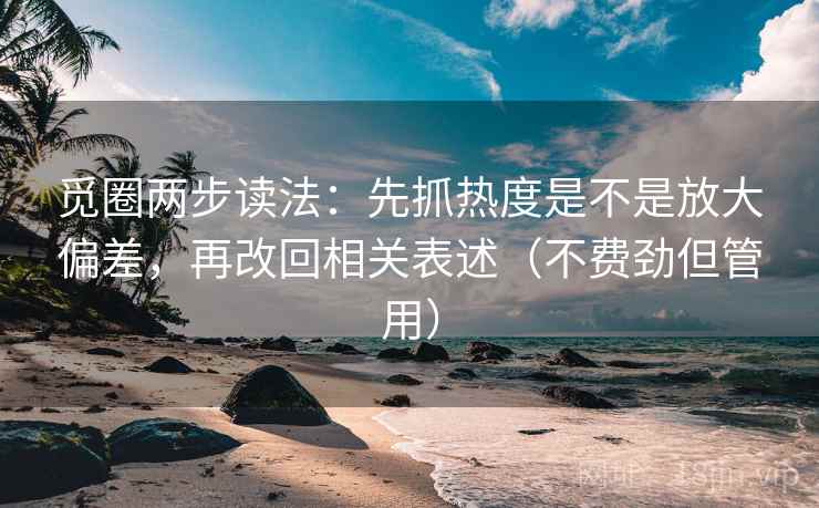 觅圈两步读法：先抓热度是不是放大偏差，再改回相关表述（不费劲但管用）