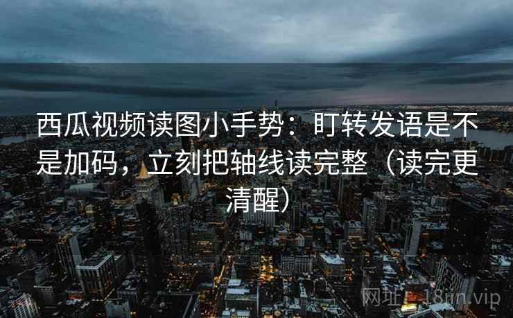 西瓜视频读图小手势：盯转发语是不是加码，立刻把轴线读完整（读完更清醒）