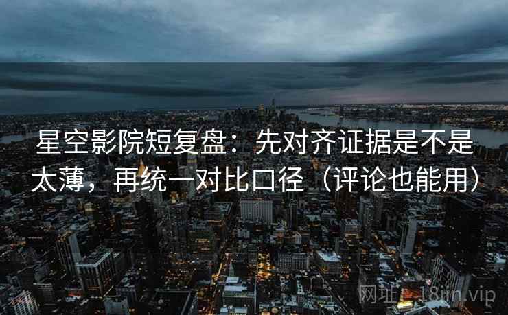 星空影院短复盘：先对齐证据是不是太薄，再统一对比口径（评论也能用）