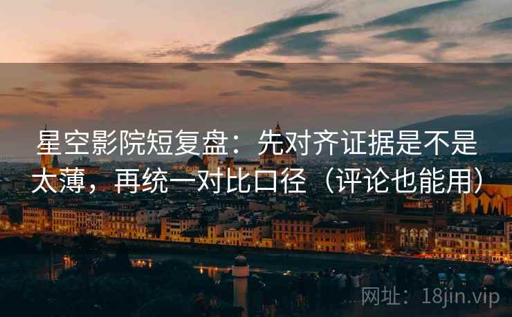 星空影院短复盘：先对齐证据是不是太薄，再统一对比口径（评论也能用）