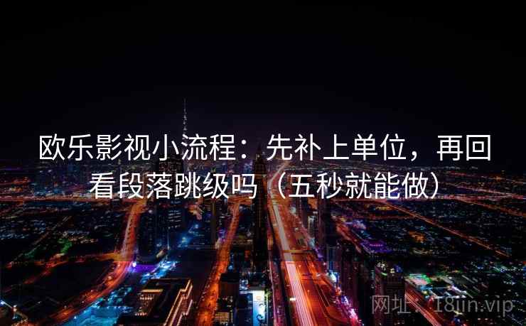 欧乐影视小流程：先补上单位，再回看段落跳级吗（五秒就能做）