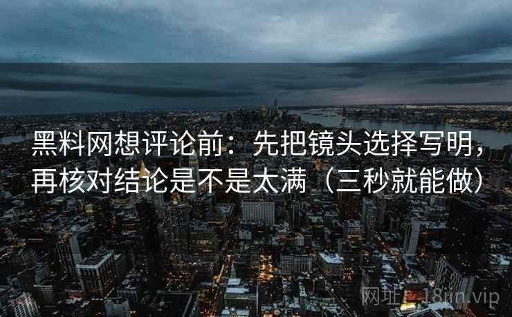 黑料网想评论前：先把镜头选择写明，再核对结论是不是太满（三秒就能做）