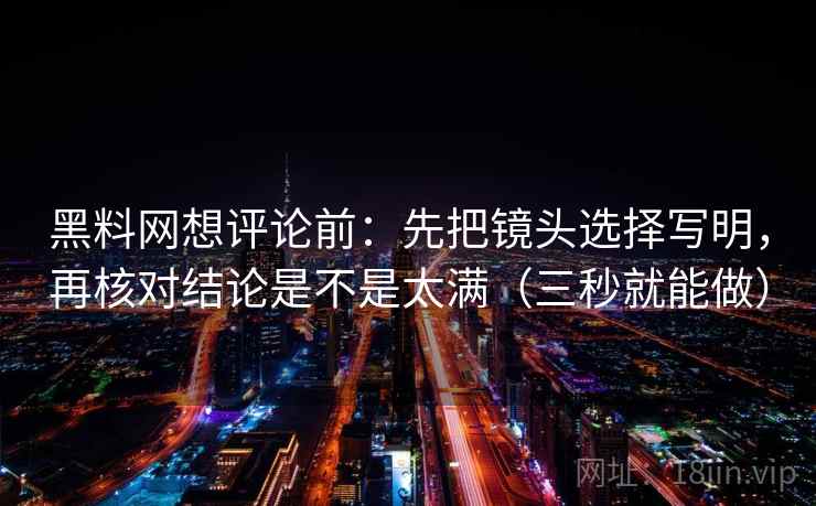 黑料网想评论前：先把镜头选择写明，再核对结论是不是太满（三秒就能做）